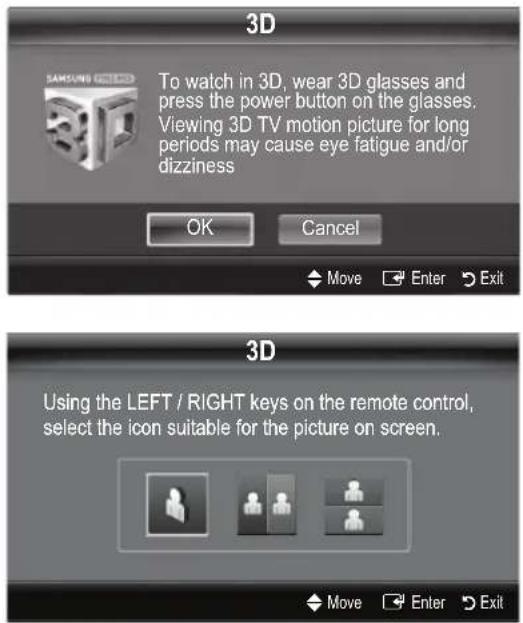 3D To watch in 3D, wear 3D glasses and press the power button on the glasses. Viewing 3D TV motion picture for long periods may cause eye fatigue and/or dizziness OK Cancel Move Enter Exit 3D Using the LEFT / RIGHT keys on the remote control, select the icon suitable for the picture on screen. Move Enter Exit