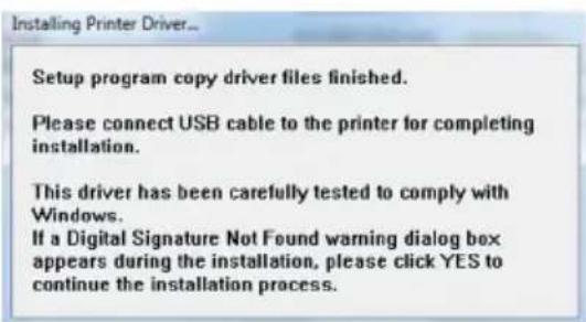 Installing Printer Driver... Setup program copy driver files finished. Please connect USB cable to the printer for completing installation. This driver has been carefully tested to comply with Windows. If a Digital Signature Not Found warning dialog box appears during the installation, please click YES to continue the installation process.