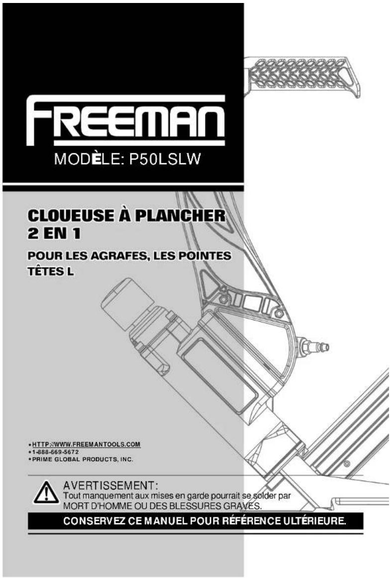 FREEMAN MODELE: P50LSLW CLOUEUSE À PLANCHER 2 EN 1 POUR LES AGRAFES, LES POINTES TÊTES L • HTTP://WWW.FREEMANTOOLS.COM •1-888-669-5672 •PRIME GLOBAL PRODUCTS, INC. AVERTISSEMENT: Tout manquement aux mises en garde pourrait se solder par MORT D'HOMME OU DES BLESSURES GRAVES. CONSERVEZ CE MANUEL POUR RÉFERENCE ULTÉRIEURE.