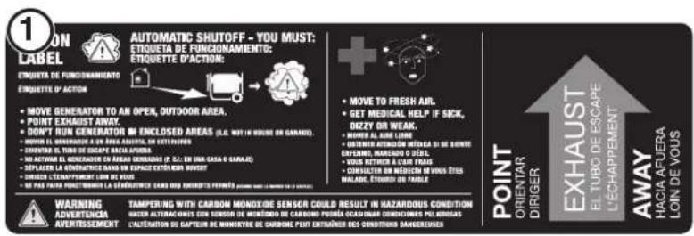 1 ON LABEL ETHUETA DE FUNCIONAMIENTO ETHUETA D'ACTION • MOVE GENERATOR TO AN OPEN, OUTDOOR AREA. • POINT EXHAUST AWAY. • DOPT' RIN GENERATOR IN ENCLOSED AREAS (E.G. NOT IN VOLUME OR GARAGE). • MOVER IL GENUISICIA A US AREA ASSETTA DE COUNTERING. • COUNTER IN TUNA DE ESCAPE AREA SPRING. • NO ACTIVEL O GENEUTER DE ASIAN CHAPANIA (P. 202) DE UNA CASA O GARAGE. • REPLACEN LA GENETRICE DANS EN EXPACT CETERIOR MOUNT • COUNTER CAMPETMENT LEAM DE VASIL • IF THE YEAR PUCTITUM LA GENETRICE CAJA DES EVIDENTES FAMILIES • MOVE TO FRESH AIR, • GET MEDICAL HELP IF SICK, DIZZY OR WEAK. • MOVER IL GARE LIME • COUNTERS ATOMATO MEDICA IN SE QUINTE ENFERRE, MANSADO O DEAL. • VOOL RETINADA A USAN TRAS • CONDUDES EN MACHES EN SUS ETOS MALADE, ETOURI DE PARLE WARNING ADVERTENZA AVERTISSEMENT TAMPERING WITH CARBON MONOXIDE SENSOR COULD RESULT IN HAZARDOUS CONDITION: MASCER AUTORIZATIONS CON SENSOR DE MERCADO DE CARBONO FORMA CASABARIAND CONDICTIONS PELVINIRIAS CULTIFICATION OF CAPTEUR DE MONOXIDE DE CARBONE POST ENTRADIOS DES CONDITIONS DAMPEREDS • POINT ORIENTAR DIRIGER EXHAUST EL TUBO DE ESCAPE L'ECHAPPEMENT AWAY HACIA AFUERA LOIN DE VOUS