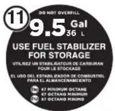 DO NOT OVERFILL 9.5 Gal 36 L USE FUEL STABILIZER FOR STORAGE UTILIZEZ UN STABILIBATEUR DE CARBURAN POUR LE STOCKAGE EL USO DEL ESTABLIZADOR DE COMBUSTRIEL PARA EL ALMANCENAMELENTO 87 MINIMUM OCTANE 87 OCTANO MINIMUM 87 OCTANO MINIMUM