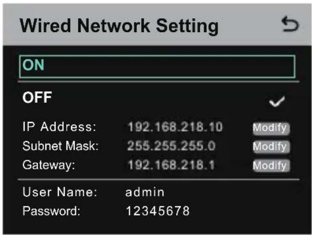 Wired Network Setting ON OFF IP Address: 192.168.218.10 Modify Subnet Mask: 255.255.255.0 Modify Gateway: 192.168.218.1 Modify User Name: admin Password: 12345678