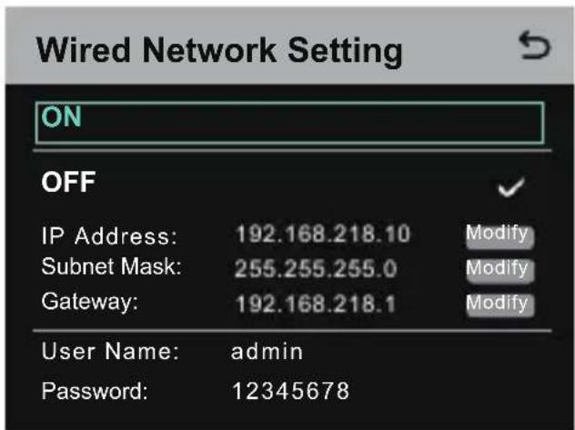Wired Network Setting ON OFF IP Address: 192.168.218.10 Modify Subnet Mask: 255.255.255.0 Modify Gateway: 192.168.218.1 Modify User Name: admin Password: 12345678