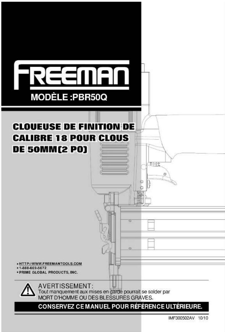 FREEMAN MODÈLE :PBR50Q CLOUEUSE DE FINITION DE CALIBRE 18 POUR CLOUS DE 50MM(2 PO) • HTTP://WWW.FREEMANTOOLS.COM • 1-888-669-5672 • PRIME GLOBAL PRODUCTS, INC. AVERTISSEMENT: Tout manquement aux mises en garde pourrait se solder par MORT D'HOMME OU DES BLESSURES GRAVES. CONSERVEZ CE MANUEL POUR RÉFÉRENCE ULTÉRIEURE. IMF300502AV 10/10