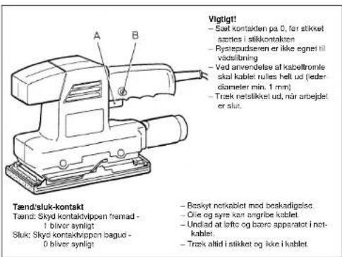 Vigtigt! - Sæt kontakten på 0, før stikket sættes i stikkontakten - Rysiepudseren er ikke egnet til vadsilbning - Ved anvendelæ at kabeltromle skal kablet rules hell ud (leder diameter min. 1 mm) - Træk netslikket ud, når arbejdet er slut. Tænd/sluk-kontakt Tænd: Skyd kontaktvippen framad - 1 bliver synligt Sluk: Skyd kontaktvippen bagud - 0 bliver synligt - Boskyt netkablet mod beskadigelse - Ove og syre kan angribe kablet. - Undlad at lølke og børc apparatot i not- kablet. - Træk allid i stikket og ikke i kablet.