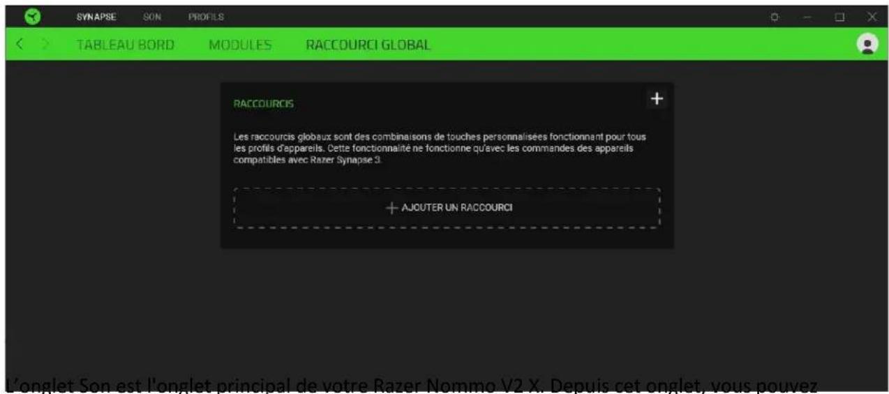 SYNAPSE SON PROFELS TABLEAU BORD MODULES RACCOURCI GLOBAL RACCOURCIS Les raccourcis globaux sont des combinaisons de touches personnalisées fonctionnant pour tous les profils d'appareils. Cette fonctionnalité ne fonctionne qu'avec les commandes des appareils compatibles avec Razer Synapse 3. + AJOUTER UN RACCOURCI L'onglet Son est l'onglet principal de votre Razer Nommo V2 X. Depuis cet onglet, vous pouvez