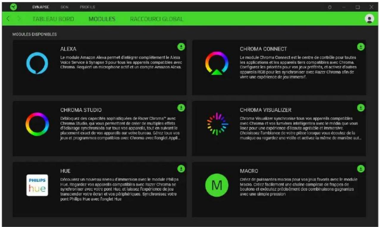 SYNAPSE SON PROFILS TABLEAU BORD MODULES RACCOURCI GLOBAL MODULES DISPONIBLES ALEXA Le module Amazon Alexa permet d'intégrer complètement le Alexa Voice Service à Synapse 9 pour tous les appareils compatibles avec Chroma. Requiert un microphone actif et un compte Amazon Alexa. CHROMA CONNECT Le module Chroma Connect est le centre de contrôle pour toutes les applications et les appareils tiers compatibles avec Chroma. Configurez les priorités pour vos jeux préférés, et activez d'autres appareils RGB pour les synchroniser avec Razer Chroma afin de vivre une expérience de jeu immersif. CHROMA STUDIO Débloquez des capacités sophistiquées de Razer Chroma™ avec Chroma Studio, qui vous permettent de creer de multiples effets d'éclairage synchronisés sur tous vos appareils, tout en suivant le placement exact de vos appareils sur votre bureau. Gérez tous vos jeux et programmes compatibles avec Chroma avec l'onglet Appl... CHROMA VISUALIZER Chroma Visualizer synchronise tous vos appareils compatibles avec Chroma et vos fumières intelligentes avec le média que vous lisez pour une expérience d'écoute agréable et immersive. Cholaissez l'amblance de votre pièce lorsque vous écoutez de la musique ou regardez une vidéo et activez la même de manière aut... HUE Découvrez un nouveau niveau d'immersion avec le module Philips Hue. Regardez vos appareils compatibles avec Razer Chroma se synchroniser avec votre pont. Hue, et laissez l'expérience de jeu transcender votre écran et vos périphériques. Synchronisez votre pont Philips Hue avec l'onglet Hue. MACRO Créez de puissantes macros pour vos jeux favoris avec le module Macro. Créez facilement une chaîne complexe de frappes de boutons et exécutez précisément des combinaisons gagnantes avec une simple pression