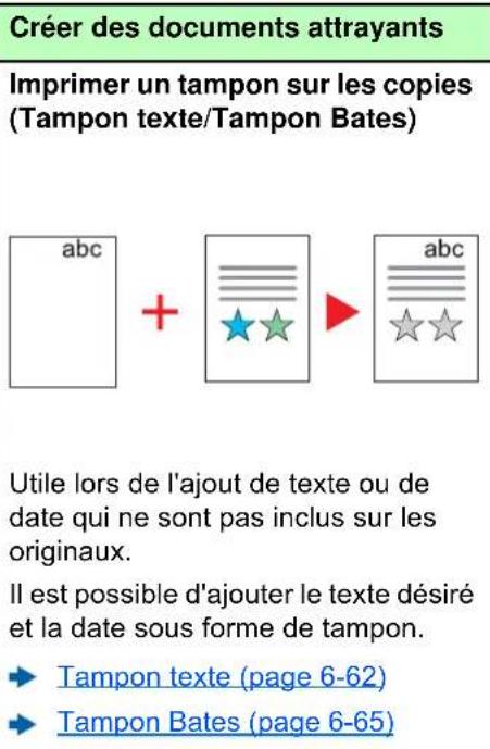 Créer des documents attrayants Imprimer un tampon sur les copies (Tampon texte/Tampon Bates) abc + abc Utile lors de l'ajout de texte ou de date qui ne sont pas inclus sur les originaux. Il est possible d'ajouter le texte désiré et la date sous forme de tampon. ► Tampon texte (page 6-62) ► Tampon Bates (page 6-65)