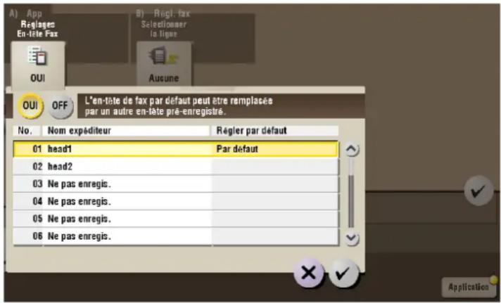 A) App Re glasses En-tête Fax B) Rogl. fax Selectionmer in ligne OUI Aucune OUI OFF L'en-tête de fax par défaut peut être remplasée par un autre en-tête pré-enregistré. No. Nom expéditeur Régler par défaut 01 head1 Par défaut 02 head2 03 Ne pas enregis. 04 Ne pas enregis. 05 Ne pas enregis. 06 Ne pas enregis.
