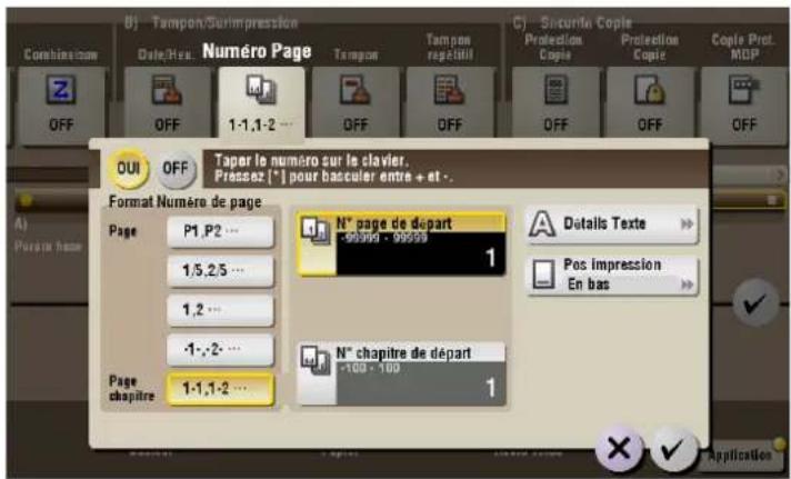 B) Tampon/Surimpression Date/Res Numéro Page Tampon Tampon repétitil C) Securite Copie Protection Copie Protection Copie Copie Prot. MOP Combination OFF OFF 1-1,1-2 ... OFF OFF OFF OFF OUI OFF Taper le numéro sur le clavier. Pressez [*] pour bacculer entre + et - . Format Numéro de page Page P1.P2... 1,5,2,5... 1,2... -1,-2... Page chapitre 1-1,1-2... N° page de départ -00000 - 00000 1 N° chapitre de départ +000 - 100 1 Details Texte Pos Impression En bas Application