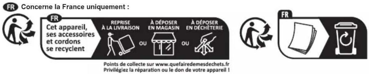 FR Concerne la France uniquement : FR Cet appareil, ses accessoires et cordons se recyclent REPRISE À LA LIVRAISON OU À DÉPOSER EN MAGASIN OU À DÉPOSER EN DÉCHÊTERIE Points de collecte sur www.quefairedemesdechets.fr Privilégiez la réparation ou le don de votre appareil !