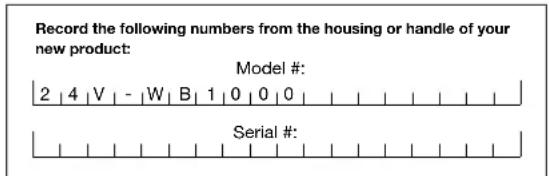 Record the following numbers from the housing or handle of your new product: Model #: 2 4 V - W B 1 0 0 0 Serial #: