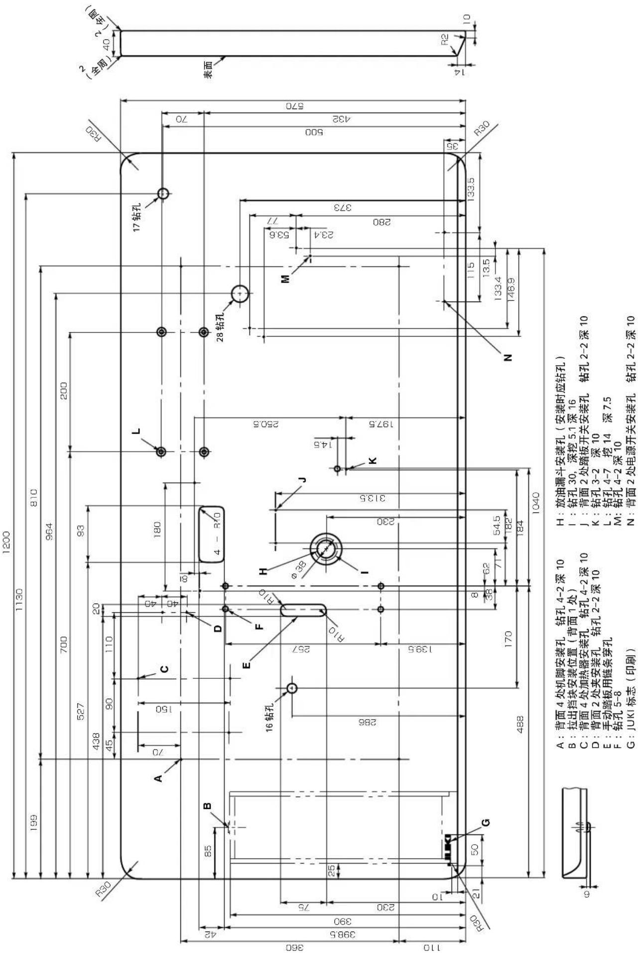 1200 1130 810 964 700 527 438 45 90 110 20 93 200 560 A 70 150 C 40 40 81 180 L 17钻孔 R30 40 (全周) 40 表面 85 B D 4 - R10 28钻孔 360 398.5 390 75 230 286 E 16钻孔 F 257 R10 H φ39 J φ39 I 230 313.5 K 14.5 M 53.6 77 280 373 500 432 570 110 139.5 R60 21 50 G 8 62 71 54.5 182 170 184 1040 N 115 13.5 133.4 146.9 R30 R2 14 10 A:背面4处机脚安装孔 钻孔4-2深10 H:放油漏斗安装孔(安装时应钻孔) B:拉出挡块安装位置(背面1处) I:钻孔30,深挖5.1深16 C:背面4处加热器安装孔 钻孔4-2深10 J:背面2处踏板开关安装孔 钻孔2-2深10 D:背面2处夹安装孔 钻孔2-2深10 K:钻孔3-2 深10 E:手动踏板用链条穿孔 L:钻孔4-7 挖14深7.5 F:钻孔5-8 M:钻孔4-2深10 G:JUKI标志(印刷) N:背面2处电源开关安装孔 钻孔2-2深10