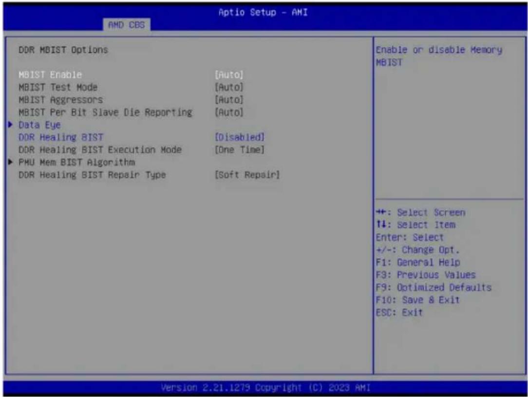 Aptio Setup - AMI AMD CBS DDR MBIST Options MBIST Enable [Auto] MBIST Test Mode [Auto] MBIST Aggressors [Auto] MBIST Per Bit Slave Die Reporting [Auto] ► Data Eye DDR Healing BIST [Disabled] DDR Healing BIST Execution Mode [One Time] ► PMU Mem BIST Algorithm DDR Healing BIST Repair Type [Soft Repair] Enable or disable Memory MBIST +: Select Screen ↑↓: Select Item Enter: Select +/-: Change Opt. F1: General Help F3: Previous Values F9: Optimized Defaults F10: Save & Exit ESC: Exit Version 2.21.1279 Copyright (C) 2023 AMI
