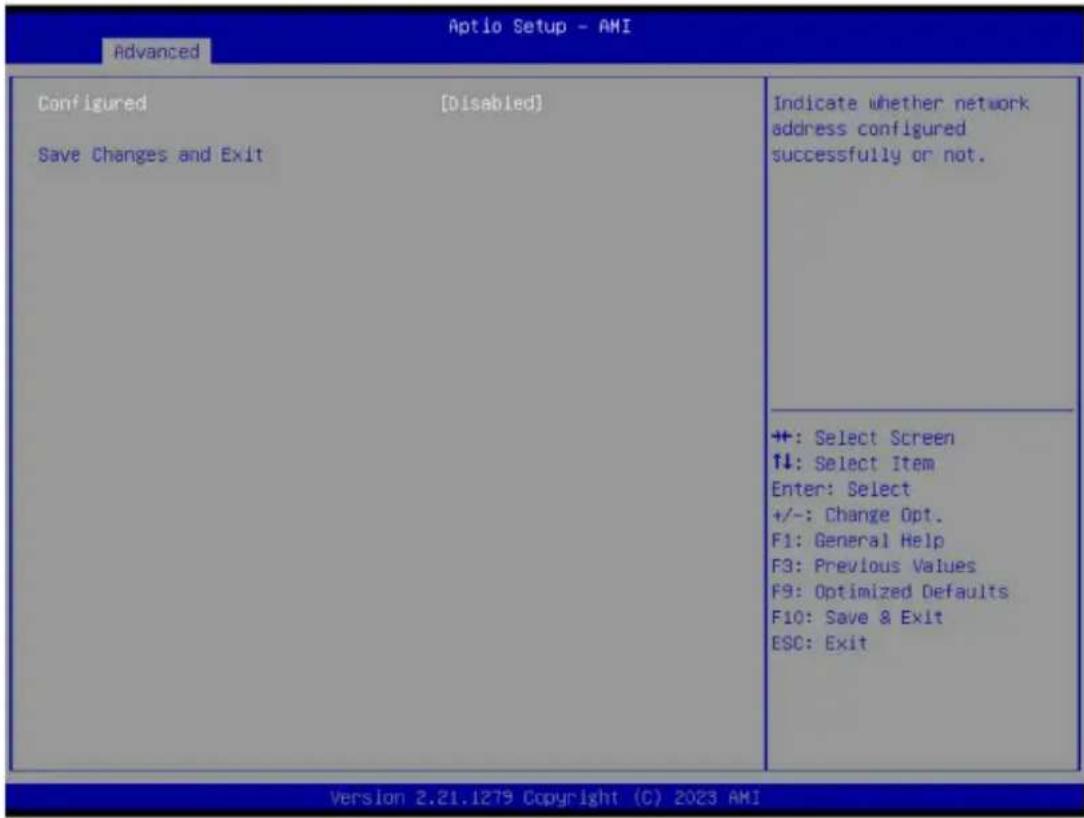 Aptio Setup - AMI Advanced Configured [Disabled] Save Changes and Exit Indicate whether network address configured successfully or not. ++: Select Screen ↑↓: Select Item Enter: Select +/-: Change Opt. F1: General Help F3: Previous Values F9: Optimized Defaults F10: Save & Exit ESC: Exit Version 2.21.1279 Copyright (C) 2023 AMI