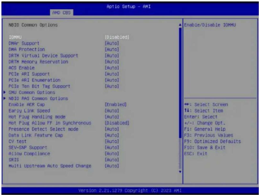 Aptio Setup - AMI AMD CBS NBIO Common Options IOMMU [Disabled] DMAr Support [Auto] DMA Protection [Auto] DRTM Virtual Device Support [Auto] DRTM Memory Reservation [Auto] ACS Enable [Auto] PCIe ARI Support [Auto] PCIe ARI Enumeration [Auto] PCIe Ten Bit Tag Support [Auto] ► SMU Common Options ► NBIO RAS Common Options Enable AER Cap [Enabled] Early Link Speed [Auto] Hot Plug Handling mode [Auto] Hot Plug Allow FF in Synchronous [Disabled] Presence Detect Select mode [Auto] Data Link Feature Cap [Auto] CV test [Auto] SEV-SNP Support [Auto] Allow Compliance [Auto] SRIS [Auto] Multi Upstream Auto Speed Change [Auto] Enable/Disable IOMMU +: Select Screen ↑↓: Select Item Enter: Select +/-: Change Opt. F1: General Help F3: Previous Values F9: Optimized Defaults F10: Save & Exit ESC: Exit Version 2.21.1279 Copyright (C) 2023 AMI