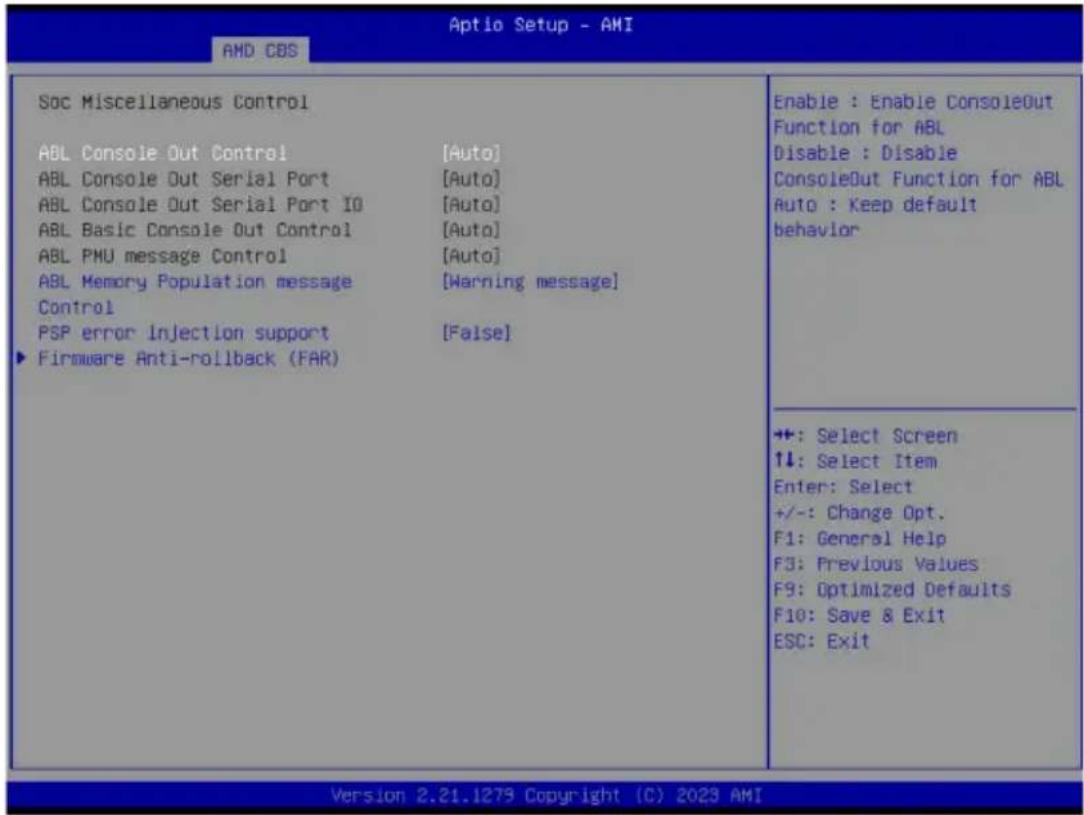 Aptio Setup - AMI AMD CBS Soc Miscellaneous Control ABL Console Out Control [Auto] ABL Console Out Serial Port [Auto] ABL Console Out Serial Port IO [Auto] ABL Basic Console Out Control [Auto] ABL PMU message Control [Auto] ABL Memory Population message [Warning message] Control PSP error Injection support [False] ► Firmware Anti-rollback (FAR) Enable : Enable ConsoleOut Function for ABL Disable : Disable ConsoleOut Function for ABL Auto : Keep default behavior +: Select Screen ↑↓: Select Item Enter: Select +/-: Change Opt. F1: General Help F3: Previous Values F9: Optimized Defaults F10: Save & Exit ESC: Exit Version 2.21.1279 Copyright (C) 2023 AMI