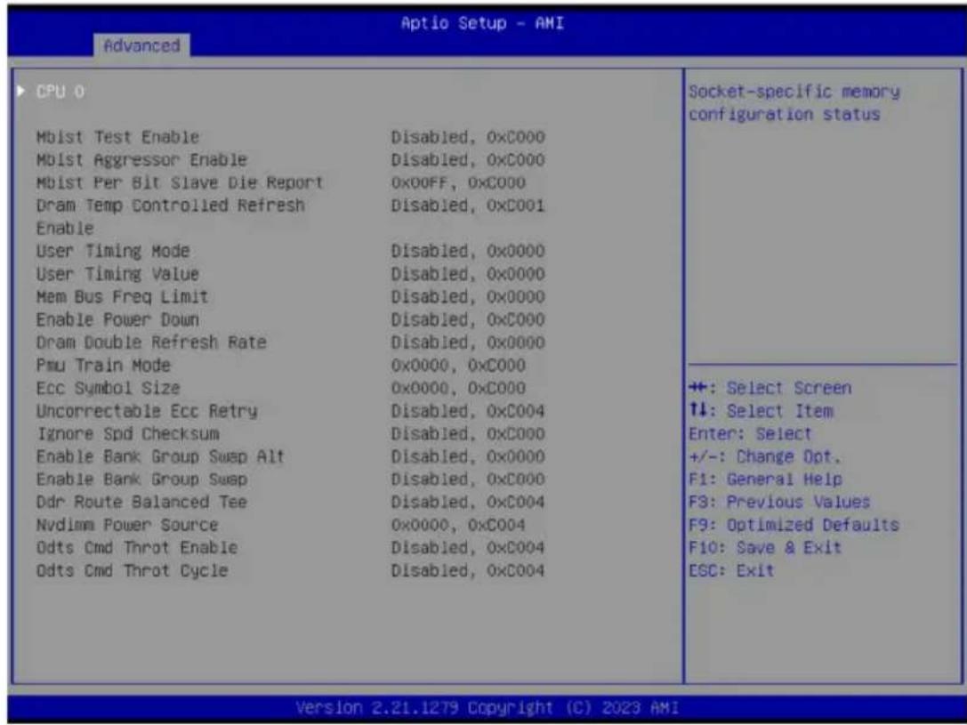 Aptio Setup - AMI Advanced CPU 0 Mbst Test Enable Disabled, 0xC000 MDist Aggressor Enable Disabled, 0xC000 Mbst Per Bit Slave Die Report 0x00FF, 0xC000 Dram Temp Controlled Refresh Disabled, 0xC001 Enable User Timing Mode Disabled, 0x0000 User Timing Value Disabled, 0x0000 Mem Bus Freq Limit Disabled, 0x0000 Enable Power Down Disabled, 0xC000 Dram Double Refresh Rate Disabled, 0x0000 Pmu Train Mode 0x0000, 0xC000 Ecc Symbol Size 0x0000, 0xC000 Uncorrectable Ecc Retry Disabled, 0xC004 Ignore Spd Checksum Disabled, 0xC000 Enable Bank Group Swap Alt Disabled, 0x0000 Enable Bank Group Swap Disabled, 0xC000 Odr Route Balanced Tee Disabled, 0xC004 Nvdlmm Power Source 0x0000, 0xC004 Odts Cmd Throt Enable Disabled, 0xC004 Odts Cmd Throt Cycle Disabled, 0xC004 Socket-specific memory configuration status +: Select Screen ↑↓: Select Item Enter: Select +/-: Change Opt. F1: General Help F3: Previous Values F9: Optimized Defaults F10: Save & Exit ESC: Exit Version 2.21.1279 Copyright (C) 2023 AMI