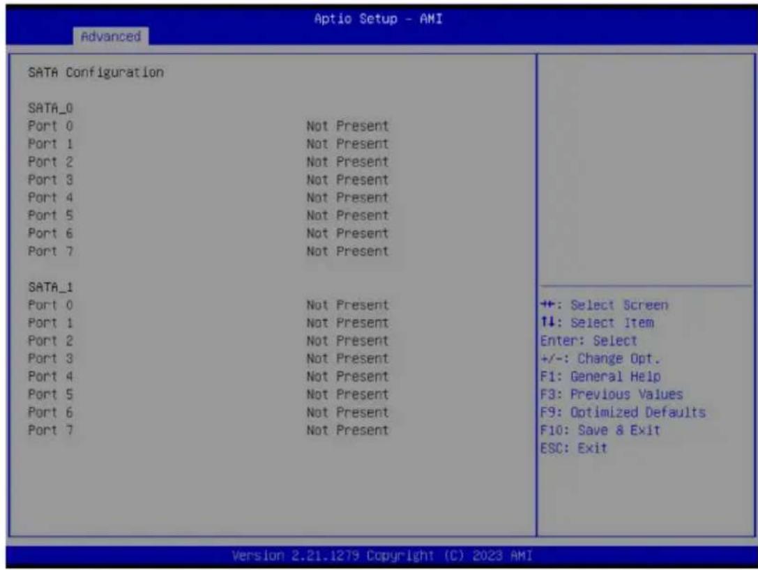 Aptio Setup - AMI Advanced SATA Configuration SATA_0 Port 0 Not Present Port 1 Not Present Port 2 Not Present Port 3 Not Present Port 4 Not Present Port 5 Not Present Port 6 Not Present Port 7 Not Present SATA_1 Port 0 Not Present Port 1 Not Present Port 2 Not Present Port 3 Not Present Port 4 Not Present Port 5 Not Present Port 6 Not Present Port 7 Not Present ++: Select Screen ↑↓: Select Item Enter: Select +/-: Change Opt. F1: General Help F3: Previous Values F9: Optimized Defaults F10: Save & Exit ESC: Exit Version 2.21.1279 Copyright (C) 2023 AMI