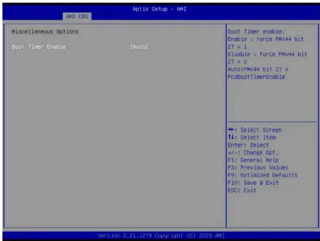 Aptio Setup - AMI AMD CBS Miscellaneous Options Boot Timer Enable [Auto] Boot Timer enable. Enable : force PMx44 bit 27 = 1 Disable : force PMx44 bit 27 = 0 Auto:PMx44 bit 27 = PcdBootTimerEnable +: Select Screen ↑↓: Select Item Enter: Select +/-: Change Opt. F1: General Help F3: Previous Values F9: Optimized Defaults F10: Save & Exit ESC: Exit Version 2.21.1279 Copyright (C) 2023 AMI