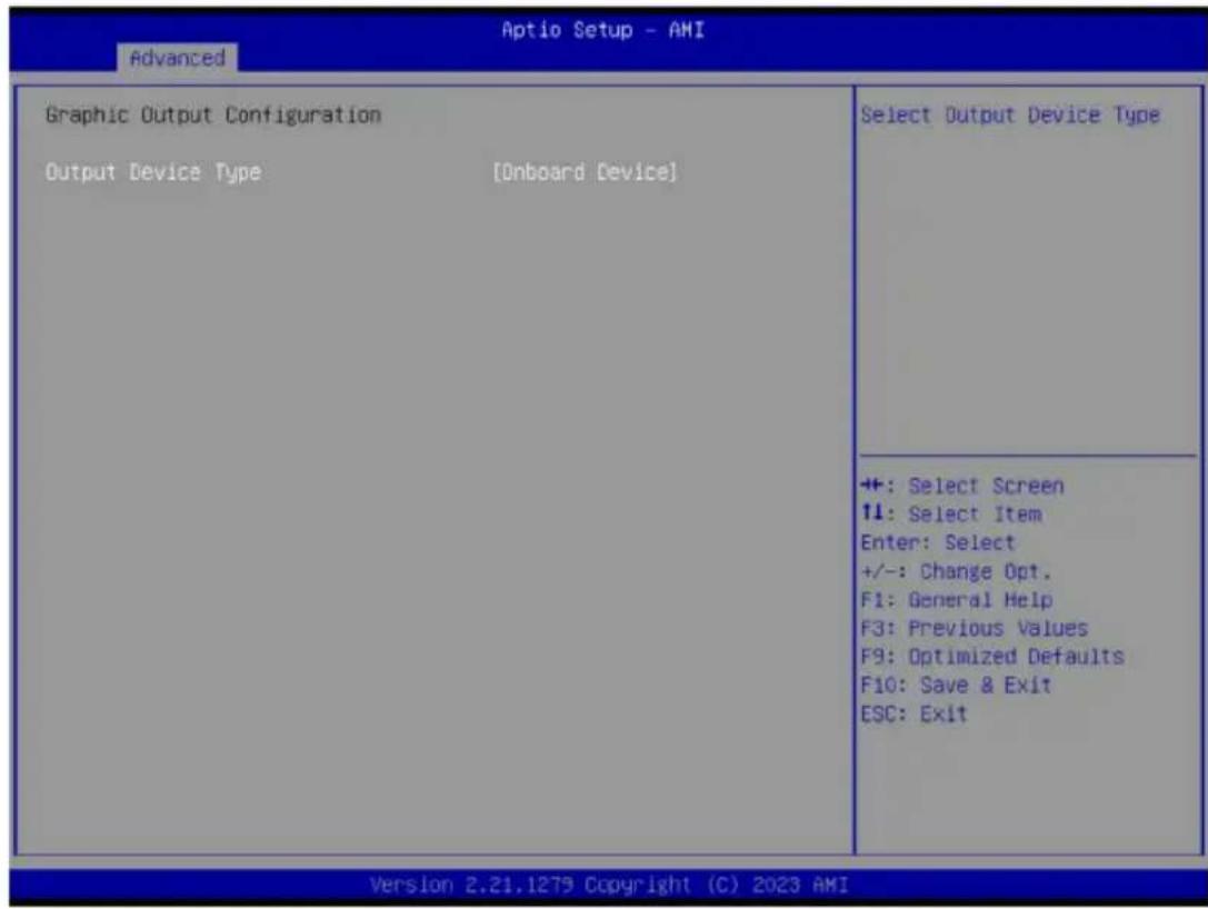 Aptio Setup - AMI Advanced Graphic Output Configuration Output Device Type [Onboard Device] Select Output Device Type +: Select Screen ↑↓: Select Item Enter: Select +/-: Change Opt. F1: General Help F3: Previous Values F9: Optimized Defaults F10: Save & Exit ESC: Exit Version 2.21.1279 Copyright (C) 2023 AMI