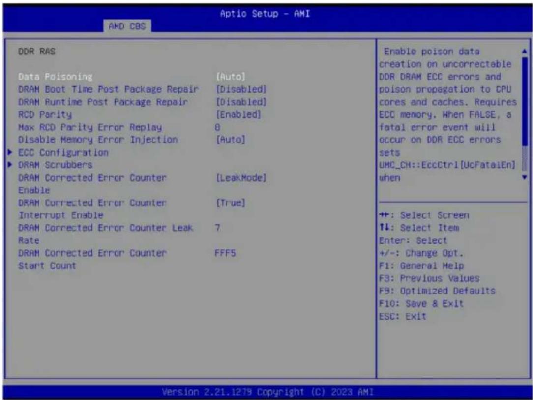 Aptio Setup - AMI AMD CBS DDR RAS Data Poisoning [Auto] DRAM Boot Time Post Package Repair [Disabled] DRAM Runtime Post Package Repair [Disabled] RCD Parity [Enabled] Max RCD Parity Error Replay 8 Disable Memory Error Injection [Auto] ▶ ECC Configuration ▶ DRAM Scrubbers DRAM Corrected Error Counter [LeakMode] Enable DRAM Corrected Error Counter [True] Interrupt Enable DRAM Corrected Error Counter Leak 7 Rate DRAM Corrected Error Counter FFF5 Start Count Enable poison data creation on uncorrectable DDR DRAM ECC errors and poison propagation to CPU cores and caches. Requires ECC memory. When FALSE, a fatal error event will occur on DDR ECC errors sets UMC_CH::EccCtrl[UcFatalEn] when +: Select Screen ↑↓: Select Item Enter: Select +/-: Change Opt. F1: General Help F3: Previous Values F9: Optimized Defaults F10: Save & Exit ESC: Exit Version 2.21.1279 Copyright (C) 2023 AMI