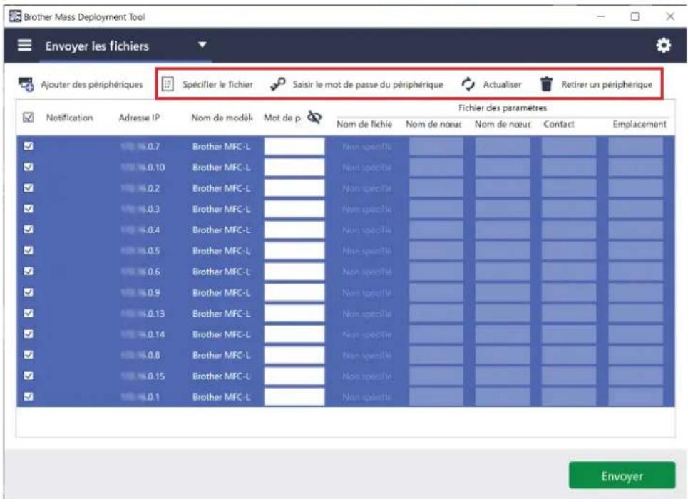 Brother Mass Deployment Tool Envoyer les fichiers Ajouter des périphériques Spécifier le fichier Saisir le mot de passe du périphérique Actualiser Retirer un périphérique Notification Adresse IP Nom de modèle Mot de p Fichier des paramètres Nom de fichie Nom de noeuc Nom de noeuc Contact Emplacement 0.7 Brother MFC-L Non specifie 0.10 Brother MFC-L Non specifie 0.2 Brother MFC-L Non specifie 0.3 Brother MFC-L Non specifie 0.4 Brother MFC-L Non specifie 0.5 Brother MFC-L Non specifie 0.6 Brother MFC-L Non specifie 0.9 Brother MFC-L Non specifie 0.13 Brother MFC-L Non specifie 0.14 Brother MFC-L Non specifie 0.8 Brother MFC-L Non specifie 0.15 Brother MFC-L Non specifie 0.1 Brother MFC-L Non specifie