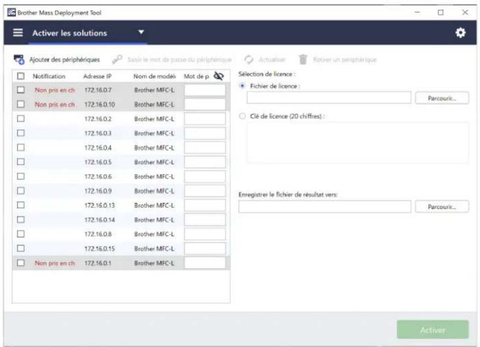 Brother Mass Deployment Tool Activer les solutions Ajouter des périphériques Satur le mot de paste du périphérique Notification Adresse IP Nom de modélis Mot de p Non pris en ch 172.16.0.7 Brother MFC-L Non pris en ch 172.16.0.10 Brother MFC-L 172.16.0.2 Brother MFC-L 172.16.0.3 Brother MFC-L 172.16.0.4 Brother MFC-L 172.16.0.5 Brother MFC-L 172.16.0.6 Brother MFC-L 172.16.0.9 Brother MFC-L 172.16.0.13 Brother MFC-L 172.16.0.14 Brother MFC-L 172.16.0.8 Brother MFC-L 172.16.0.15 Brother MFC-L Non pris en ch 172.16.0.1 Brother MFC-L Actualiser Fotérer un périphérique Sélection de licence : Fichier de licence : Parcourir... Clé de licence (20 chiffres) : Enregistrer le fichier de résultat vers: Parcourir... Activer