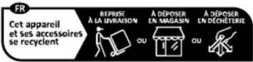 FR Cet appareil et ses accessoires se recyclent REPRISE À LA LIVRAISON A DÉPOSER EN MAGASIN A DÉPOSER EN DÉCHÉTIERIE