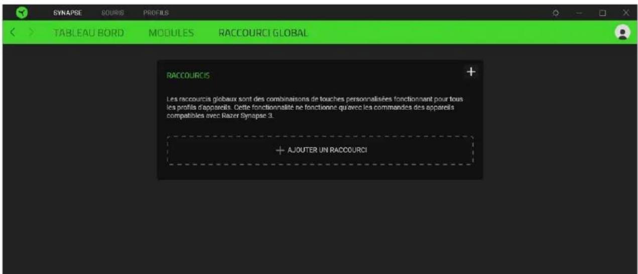 SYNAPSE SOURIS PROFILS TABLEAU BORD MODULES RACCOURCI GLOBAL RACCOURCIS Les raccourcis globaux sont des combinaisons de touches personnalisées fonctionnant pour tous les profils d'appareils. Cette fonctionnalité ne fonctionne qu'avec les commandes des appareils compatibles avec Razer Synapse 3. + AJOUTER UN RACCOURCI