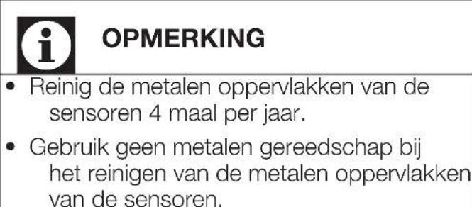 i OPMERKING • Reinig de metalen oppervlakken van de sensoren 4 maal per jaar. • Gebruik geen metalen gereedschap bij het reinigen van de metalen oppervlakken van de sensoren.