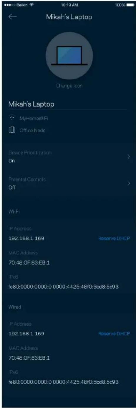 Mikah's Laptop Change Icon Mikah's Laptop MyHomeWiFi Office Node Device Prioritization On Parental Controls Off Wi-Fi IP Address 192.168.1.169 Reserve DHCP MAC Address 70:48:OF:83:EB:1 IPv6 fe80:0000:0000:0 0000:4425:48f0:5bd8:5c93 Wired IP Address 192.168.1.169 Reserve DHCP MAC Address 70:48:OF:83:EB:1 IPv6 fe80:0000:0000:0 0000:4425:48f0:5bd8:5c93