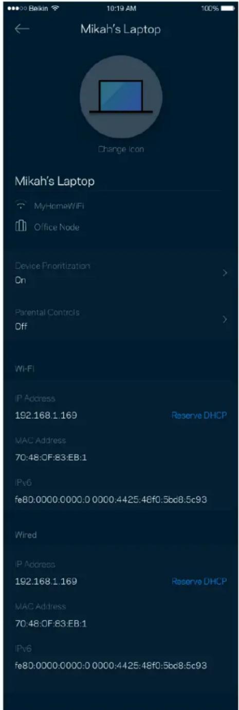 Mikah's Laptop Change Icon Mikah's Laptop MyHomeWiFi Office Node Device Prioritization On Parental Controls Off Wi-Fi IP Address 192.168.1.169 Reserve DHCP MAC Address 70:48:0F:83:EB:1 IPv6 fe80:0000.0000:0 0000:4425:46f0:5bcd8.5c93 Wired IP Address 192.168.1.169 Reserve DHCP MAC Address 70:48:0F:83:EB:1 IPv6 fe80:0000.0000:0 0000:4425:46f0:5bcd8.5c93