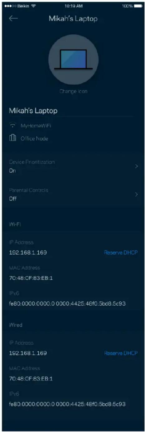 Mikah's Laptop Change Icon Mikah's Laptop MyHomeWiFi Office Node Device Prioritization On Parental Controls Off Wi-Fi IP Address 192.168.1.169 Reserve DHCP MAC Address 70:48:0F:83:EB:1 IPv6 fe80:0000.0000:0 0000.4425:48f0.5bd8.5c93 Wired IP Address 192.168.1.169 Reserve DHCP MAC Address 70:48:0F:83:EB:1 IPv6 fe80:0000.0000:0 0000:4425:48f0.5bd8.5c93