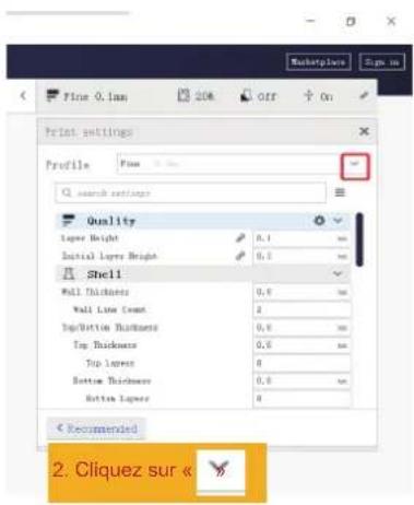 Print settings Profile Search settings Quality Layer Height 0.4 mm Initial Layer Height 0.5 mm Shell Wall Thickness 0.6 mm Wall Line Count 2 Top/Bottom Thickness 0.8 mm Top Thickness 0.9 mm Top Layers 0 Bottom Thickness 0.8 mm Bottom Layer 0 Recommended 2. Cliquez sur «