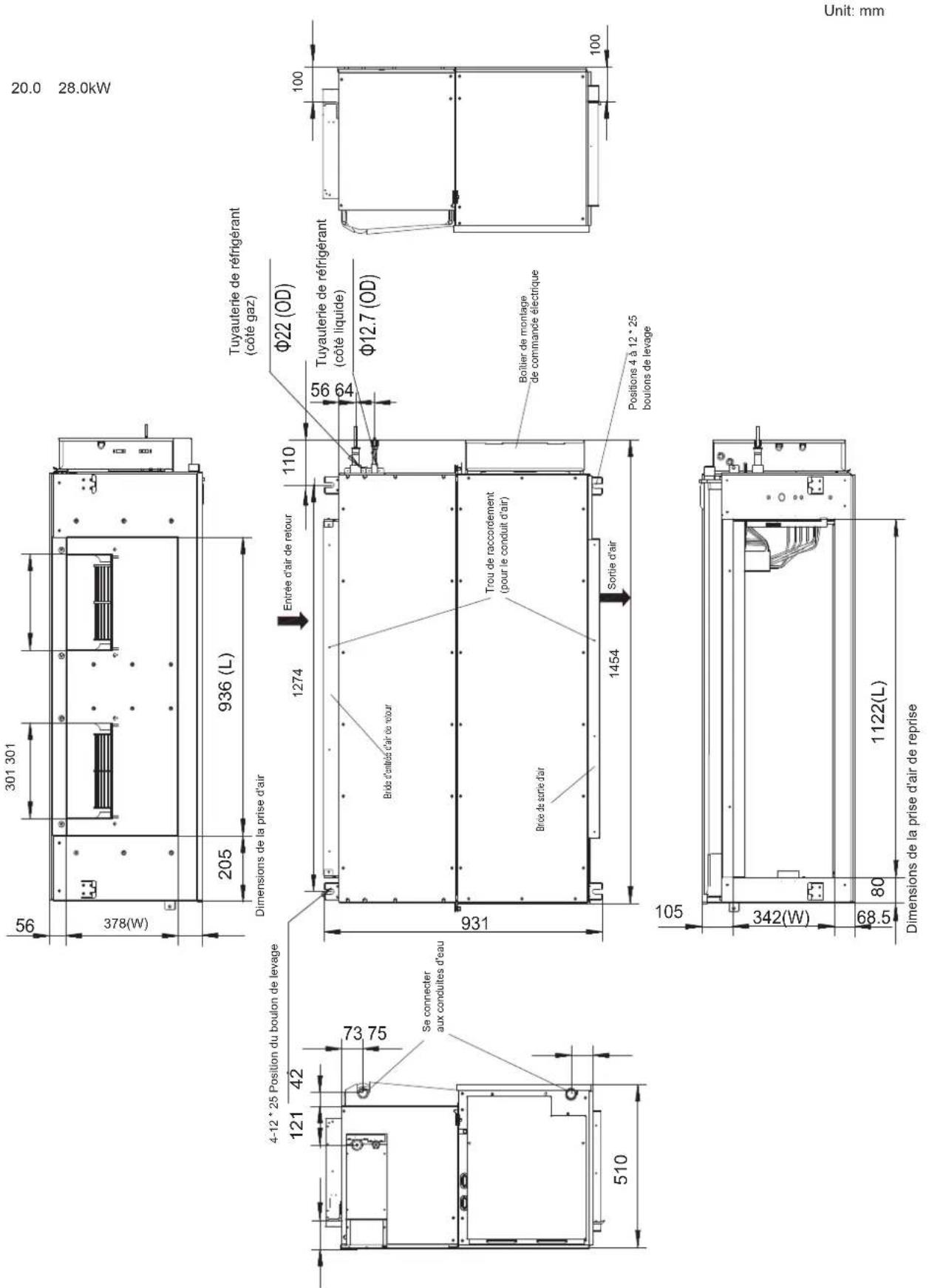 56 301 301 378(W) 205 936 (L) Dimensions de la prise d'air Tuyauterie de réfrigérant (côté gaz) 4-12 * 25 Position du boulon de levage 121 42 73 75 Se connecter aux conduites d'eau 510 1274 Entrée d'air de retour 110 Φ22 (OD) 56 64 Tuyauterie de réfrigérant (côté liquide) Φ12.7 (OD) Bride d'entrés d'air de retour Trou de raccordement (pour le conduit d'air) Briée de sortie d'air Boîtier de montage de commande électrique Sortie d'air Positions 4 à 12 * 25 boulons de levage 105 342(W) 68.5 80 1122(L) Dimensions de la prise d'air de reprise Unit: mm