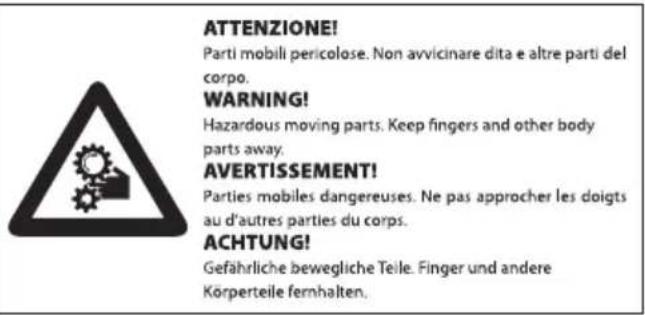 ATTENZIONE! Parti mobili pericolose. Non avvicinare dita e altre parti del corpo. WARNING! Hazardous moving parts. Keep fingers and other body parts away. AVERTISSEMENT! Parties mobiles dangereuses. Ne pas approcher les doigts au d'autres parties du corps. ACHTUNG! Gefährliche bewegliche Teile. Finger und andere Körperteile fernhalten.
