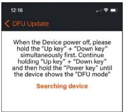 12:16 DFU Update When the Device power off, please hold the "Up key" + "Down key" simultaneously first. Continue holding "Up key" + "Down key" and then hold the "Power key" until the device shows the "DFU mode" Searching device