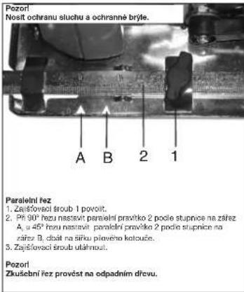 Pozor! Nosit ochranu sluchu a ochranné brýle. A B 2 1 Paralelni vez 1. Zajičevaci šroub 1 povolt. 2. Ph 90° vezu nastavit paralelni pravitko 2 podle stipnice na zářez A, u 45° vezu nastavit paralelni pravitko 2 podle stipnice na zářez B, doát na sítku pravěno kětouče. 3. Zajičevaci šroub utahmout. Pozor! Zkučební vez provést na odpadním dřevu.
