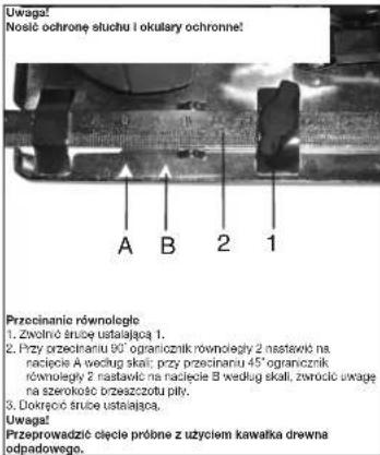 Uwaga! Nosić ochronę słuchu i okulary ochronne! A B 2 1 Przecinanie równologie 1. Zwolność struce ustalająca 1. 2. Przy przecinaniu 35° ogranicznik równoległy 2 nastaveć na nacjele A według skali; przy przecinaniu 45° ogranicznik równoległy 2 nastaveć na nacjele B według skali, zwrość uwagę na szerokość brzeszczotu pity. 3. Dokręćić struce ustalająca. Uwaga! Przeprowadzić cięcie próbne z uzyclem kawałka drewna odpadowego.