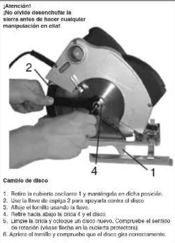 ¡Atención! ¡No olvide desenchutar la sierra antes de hacer cualquier manipulación en ella! 2 4 1 Cambio de disco 1. Retire la cuberta oscilante 1 y manténgla en dicha posición. 2. Use la llave de espiga 2 para apcyarla contra el disco. 3. Alfoyo el tornillo usando la llave. 4. Retire hacia abajo la brica 4 y el disco. 5. Limpie la brica y ologue un disco nuevo. Compruebe el sentido de rotación (viase flecha en la cubierta protectora). 6. Aprieto el tornillo y comprueba que el disco gira correctamente.