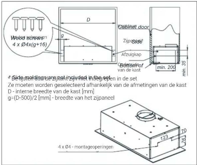 Wood screws 4 x Ø4x(g+16) D g Cabinet door Zijpapink* Side Afzuigkap Bottom of van de kast min. 200 min. 35 * Side moldings are not included in the set De lijsten dan de Zijkant Zijn het insegrepen in de set Ze moeten worden geselecteerd afhankelijk van de afmetingen van de kast D - interne breedte van de kast [mm] g=(D-500)/2 [mm] - breedte van het zijpaneel 4 x Ø4 - montageopeningen 123 70 76