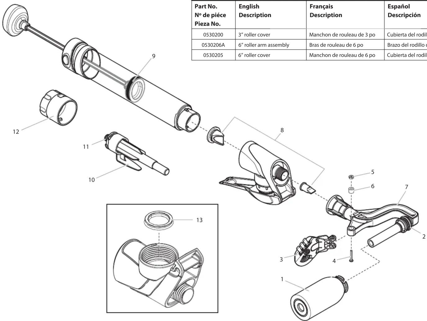Part No. N° de pièce Pieza No. English Description Français Description Español Descripción 0530200 3" roller cover Manchon de rouleau de 3 po Cubierta del rodill 0530206A 6" roller arm assembly Bras de rouleau de 6 po Brazo del rodillo o 0530205 6" roller cover Manchon de rouleau de 6 po Cubierta del rodill 12 11 10 8 5 6 7 2 3 4 13