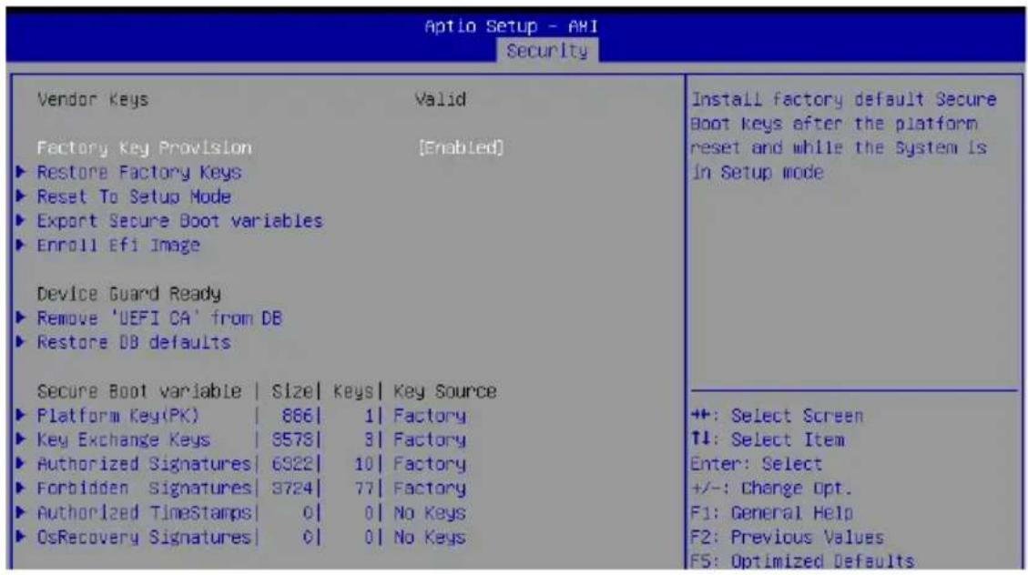 Aptio Setup - AHI Security Vendor Keys Valid Factory Key Provision [Enabled] ► Restore Factory Keys ► Reset To Setup Mode ► Export Secure Boot variables ► Enroll Efi Image Device Guard Ready ► Remove 'UEFI CA' from DB ► Restore DB defaults Secure Boot variable | Size | Keys | Key Source ► Platform Key(PK) | 886 | 1 | Factory ► Key Exchange Keys | 9578 | 3 | Factory ► Authorized Signatures | 6922 | 10 | Factory ► Forbidden Signatures | 3724 | 77 | Factory ► Authorized TimeStamps | 0 | 0 | No Keys ► OsRecovery Signatures | 0 | 0 | No Keys Install factory default Secure Boot keys after the platform reset and while the System is in Setup mode +: Select Screen ↑↓: Select Item Enter: Select +/-: Change Opt. F1: General Help F2: Previous Values F5: Optimized Defaults