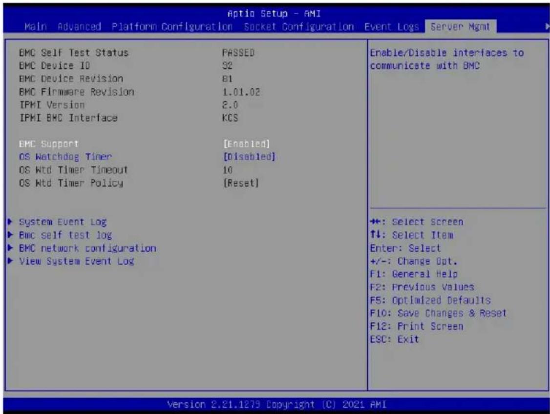 Aptio Setup - AMI Main Advanced Platform Configuration Socket Configuration Event Logs Server Mgmt BMC Self Test Status PASSED BMC Device ID 32 BMC Device Revision B1 BMC Firmware Revision 1.01.02 IPMI Version 2.0 IPMI BMC Interface KCS BMC Support [Enabled] OS Watchdog Timer [Disabled] OS Wtd Timer Timeout 10 OS Wtd Timer Policy [Reset] System Event Log BMC self test log BMC network configuration View System Event Log Enable/Disable interfaces to communicate with BMC +: Select Screen ↑↓: Select Item Enter: Select +/-: Change Opt. F1: General Help F2: Previous Values F5: Optimized Defaults F10: Save Changes & Reset F12: Print Screen ESC: Exit Version 2.21.1279 Copyright (C) 2021 AMI