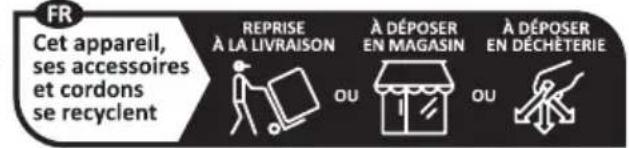 FR Cet appareil, ses accessoires et cordons se recyclent REPRISE À LA LIVRAISON OU À DÉPOSER EN MAGASIN OU À DÉPOSER EN DÉCHÉTERIE