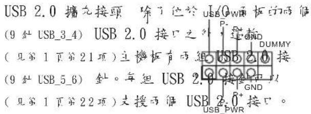USB 2.0 擊元接頭 除了位於 USB 0W端 板的兩個 (9 针 USB_3_4) USB 2.0 接口之外,這鍍DUMMY (見第1頁第21項)主機板直兩組 USB 2.0 接 (9 针 USB_5_6) 针。年組 USB 2.0 接口以 GND (見第1頁第22項)支援兩個 USB 2.0 接口。