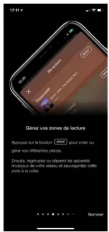 17:11 Gérez vos zones de lecture Appuyez sur le bouton • pour créer ou gérer vos différentes pièces. Ensuite, regroupez ou séparez les appareils musicaux de votre réseau et sauvegardez cette zone à la voîle. Terminer