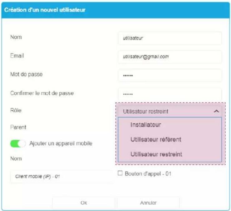 Création d'un nouvel utilisateur Nom utilisateur Email utilisateur@gmail.com Mot de passe ...... Confirmer le mot de passe ...... Rôle Utilisateur restreint Parent Installateur Ajouter un appareil mobile Utilisateur référent Nom Utilisateur restreint Client mobile (IP) - 01 Bouton d'appel - 01 Ok Annuler