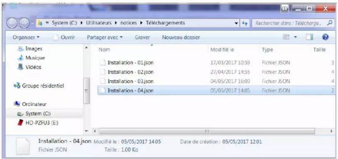 System (C:) ▶ Utilisateurs ▶ notices ▶ Téléchargements Rechercher dans : Télécharge... Organiser ▶ Ouvrir Partager avec ▶ Graver Nouveau dossier Images Musique Vidéos Groupe résidentiel Ordinateur System (C:) HD-PZFU3 (E) Nom Modifié le Type Taille Installation - 01.json 17/03/2017 10:59 Fichier JSON 3 Installation - 02.json 27/04/2017 14:55 Fichier JSON 4 Installation - 03.json 04/05/2017 16:09 Fichier JSON 4 Installation - 04.json 05/05/2017 14:05 Fichier JSON 2 Installation - 04.json Modifié le : 05/05/2017 14:05 Date de création : 05/05/2017 12:01 Fichier JSON Taille : 1,00 Ko